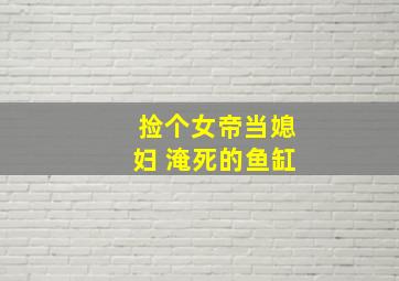 捡个女帝当媳妇 淹死的鱼缸